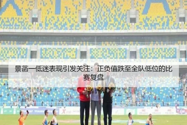 景菡一低迷表现引发关注:正负值跌至全队低位的比赛复盘